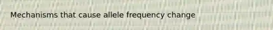 Mechanisms that cause allele frequency change