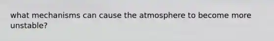 what mechanisms can cause the atmosphere to become more unstable?