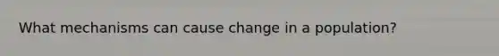 What mechanisms can cause change in a population?