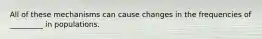 All of these mechanisms can cause changes in the frequencies of _________ in populations.