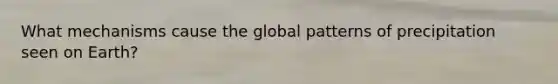 What mechanisms cause the global patterns of precipitation seen on Earth?