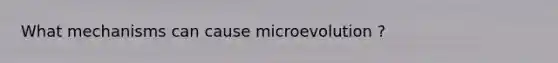 What mechanisms can cause microevolution ?