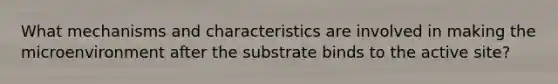 What mechanisms and characteristics are involved in making the microenvironment after the substrate binds to the active site?