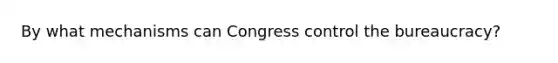 By what mechanisms can Congress control the bureaucracy?