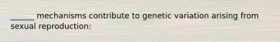 ______ mechanisms contribute to genetic variation arising from sexual reproduction: