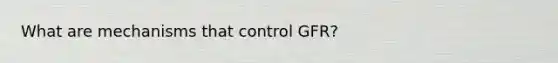 What are mechanisms that control GFR?