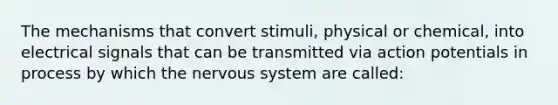 The mechanisms that convert stimuli, physical or chemical, into electrical signals that can be transmitted via action potentials in process by which the <a href='https://www.questionai.com/knowledge/kThdVqrsqy-nervous-system' class='anchor-knowledge'>nervous system</a> are called: