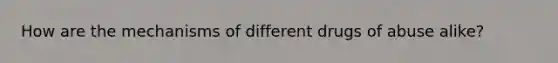 How are the mechanisms of different drugs of abuse alike?
