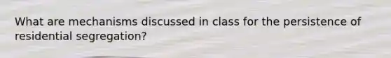 What are mechanisms discussed in class for the persistence of residential segregation?
