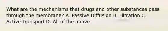 What are the mechanisms that drugs and other substances pass through the membrane? A. Passive Diffusion B. Filtration C. Active Transport D. All of the above