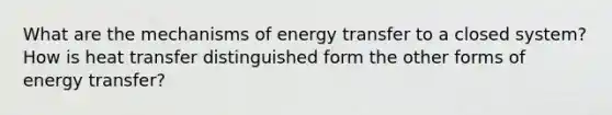 What are the mechanisms of energy transfer to a closed system? How is heat transfer distinguished form the other forms of energy transfer?