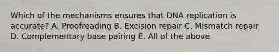 Which of the mechanisms ensures that <a href='https://www.questionai.com/knowledge/kofV2VQU2J-dna-replication' class='anchor-knowledge'>dna replication</a> is accurate? A. Proofreading B. Excision repair C. Mismatch repair D. Complementary base pairing E. All of the above