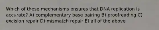 Which of these mechanisms ensures that <a href='https://www.questionai.com/knowledge/kofV2VQU2J-dna-replication' class='anchor-knowledge'>dna replication</a> is accurate? A) complementary base pairing B) proofreading C) excision repair D) mismatch repair E) all of the above