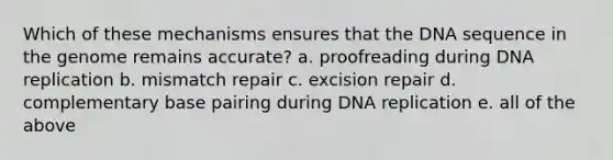 Which of these mechanisms ensures that the DNA sequence in the genome remains accurate? a. proofreading during DNA replication b. mismatch repair c. excision repair d. complementary base pairing during DNA replication e. all of the above