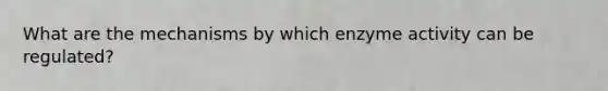 What are the mechanisms by which enzyme activity can be regulated?