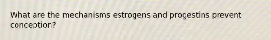 What are the mechanisms estrogens and progestins prevent conception?