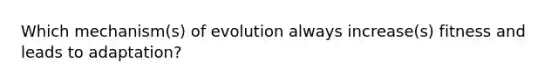 Which mechanism(s) of evolution always increase(s) fitness and leads to adaptation?