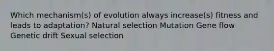 Which mechanism(s) of evolution always increase(s) fitness and leads to adaptation? Natural selection Mutation Gene flow Genetic drift Sexual selection