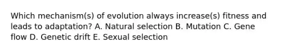 Which mechanism(s) of evolution always increase(s) fitness and leads to adaptation? A. Natural selection B. Mutation C. Gene flow D. Genetic drift E. Sexual selection