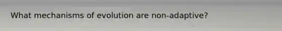 What <a href='https://www.questionai.com/knowledge/ksd1BX7tH4-mechanisms-of-evolution' class='anchor-knowledge'>mechanisms of evolution</a> are non-adaptive?