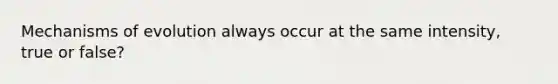 Mechanisms of evolution always occur at the same intensity, true or false?