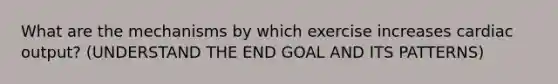 What are the mechanisms by which exercise increases cardiac output? (UNDERSTAND THE END GOAL AND ITS PATTERNS)