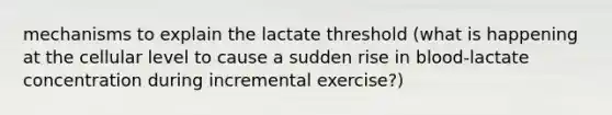 mechanisms to explain the lactate threshold (what is happening at the cellular level to cause a sudden rise in blood-lactate concentration during incremental exercise?)