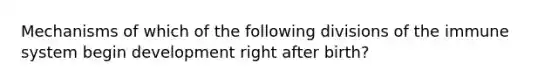 Mechanisms of which of the following divisions of the immune system begin development right after birth?