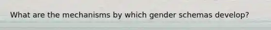 What are the mechanisms by which gender schemas develop?