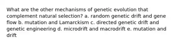 What are the other mechanisms of genetic evolution that complement natural selection? a. random genetic drift and gene flow b. mutation and Lamarckism c. directed genetic drift and genetic engineering d. microdrift and macrodrift e. mutation and drift