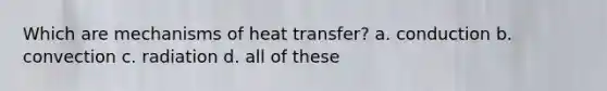 Which are mechanisms of heat transfer? a. conduction b. convection c. radiation d. all of these