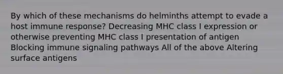 By which of these mechanisms do helminths attempt to evade a host immune response? Decreasing MHC class I expression or otherwise preventing MHC class I presentation of antigen Blocking immune signaling pathways All of the above Altering surface antigens