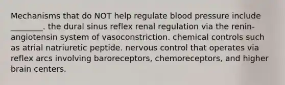 Mechanisms that do NOT help regulate blood pressure include ________. the dural sinus reflex renal regulation via the renin-angiotensin system of vasoconstriction. chemical controls such as atrial natriuretic peptide. nervous control that operates via reflex arcs involving baroreceptors, chemoreceptors, and higher brain centers.