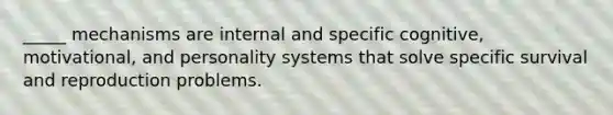 _____ mechanisms are internal and specific cognitive, motivational, and personality systems that solve specific survival and reproduction problems.