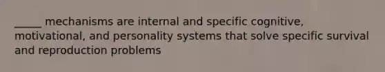 _____ mechanisms are internal and specific cognitive, motivational, and personality systems that solve specific survival and reproduction problems