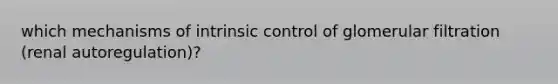 which mechanisms of intrinsic control of glomerular filtration (renal autoregulation)?