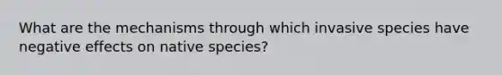 What are the mechanisms through which invasive species have negative effects on native species?