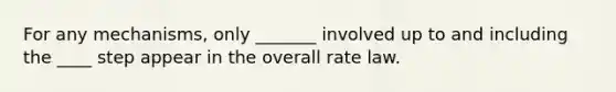 For any mechanisms, only _______ involved up to and including the ____ step appear in the overall rate law.