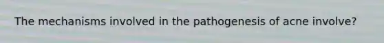 The mechanisms involved in the pathogenesis of acne involve?