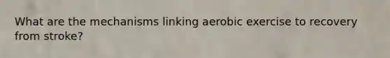 What are the mechanisms linking aerobic exercise to recovery from stroke?