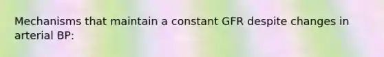 Mechanisms that maintain a constant GFR despite changes in arterial BP: