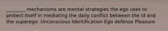 ________ mechanisms are mental strategies the ego uses to protect itself in mediating the daily conflict between the id and the superego. Unconscious Identification Ego defense Pleasure