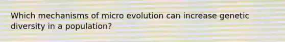 Which mechanisms of micro evolution can increase genetic diversity in a population?