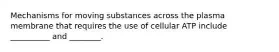 Mechanisms for moving substances across the plasma membrane that requires the use of cellular ATP include __________ and ________.