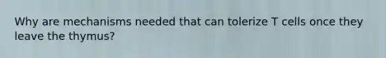 Why are mechanisms needed that can tolerize T cells once they leave the thymus?