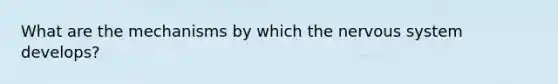 What are the mechanisms by which the nervous system develops?