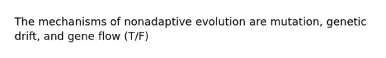 The mechanisms of nonadaptive evolution are mutation, genetic drift, and gene flow (T/F)