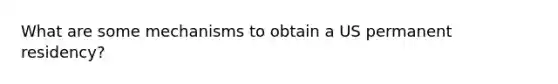 What are some mechanisms to obtain a US permanent residency?