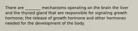 There are ________ mechanisms operating on the brain the liver and the thyroid gland that are responsible for signaling growth hormone; the release of growth hormone and other hormones needed for the development of the body.