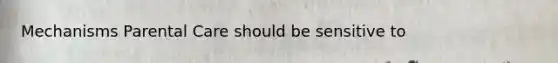 Mechanisms Parental Care should be sensitive to